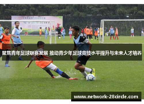 聚焦青年足球联赛发展 推动青少年足球竞技水平提升与未来人才培养