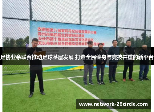 足协业余联赛推动足球基层发展 打造全民健身与竞技并重的新平台