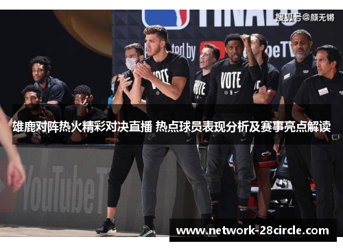 雄鹿对阵热火精彩对决直播 热点球员表现分析及赛事亮点解读